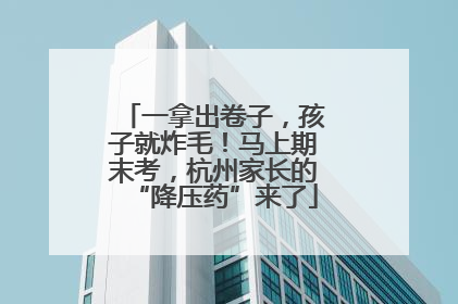 一拿出卷子，孩子就炸毛！马上期末考，杭州家长的“降压药”来了
