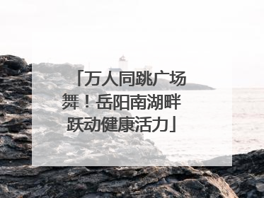 万人同跳广场舞！岳阳南湖畔跃动健康活力