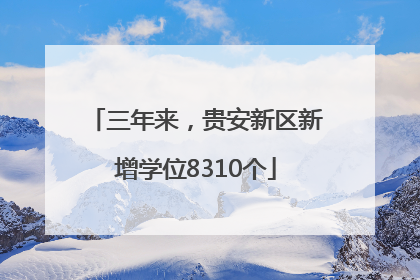 三年来，贵安新区新增学位8310个