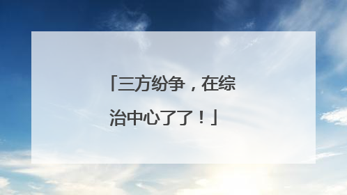 三方纷争，在综治中心了了！