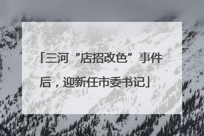 三河“店招改色”事件后，迎新任市委书记