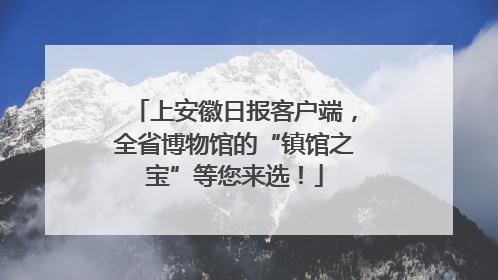 上安徽日报客户端，全省博物馆的“镇馆之宝”等您来选！