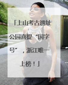 上山考古遗址公园喜提“国字号”，浙江唯一上榜！