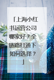上海小红书运营公司哪家好？全链路打通下如何选择？