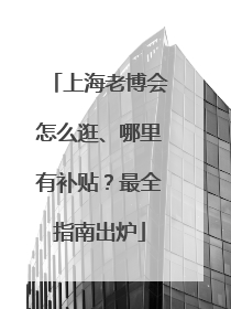 上海老博会怎么逛、哪里有补贴？最全指南出炉