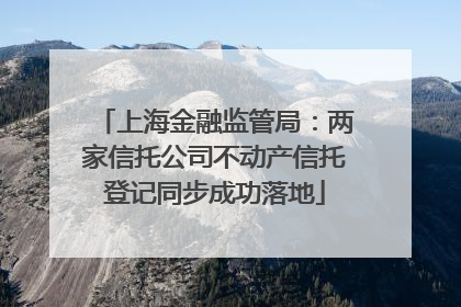 上海金融监管局：两家信托公司不动产信托登记同步成功落地