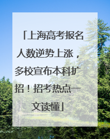上海高考报名人数逆势上涨，多校宣布本科扩招！招考热点一文读懂