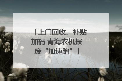 上门回收、补贴加码 青海农机报废“加速跑”
