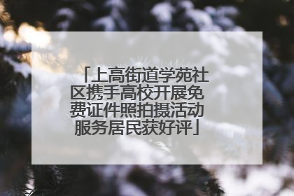 上高街道学苑社区携手高校开展免费证件照拍摄活动服务居民获好评