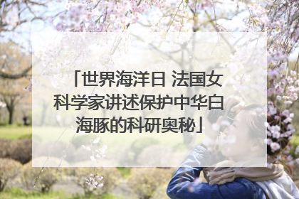 世界海洋日 法国女科学家讲述保护中华白海豚的科研奥秘