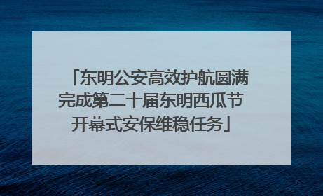 东明公安高效护航圆满完成第二十届东明西瓜节开幕式安保维稳任务