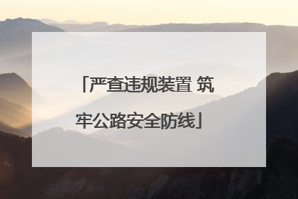 严查违规装置 筑牢公路安全防线