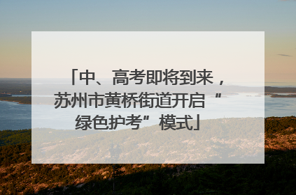 中、高考即将到来，苏州市黄桥街道开启“绿色护考”模式