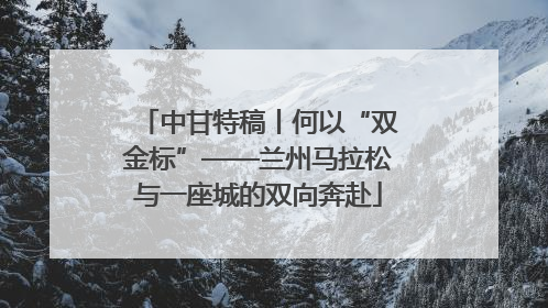 中甘特稿丨何以“双金标”——兰州马拉松与一座城的双向奔赴