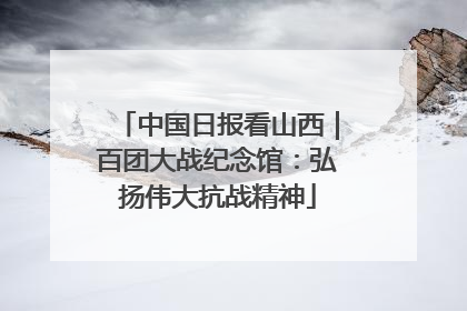 中国日报看山西｜百团大战纪念馆：弘扬伟大抗战精神