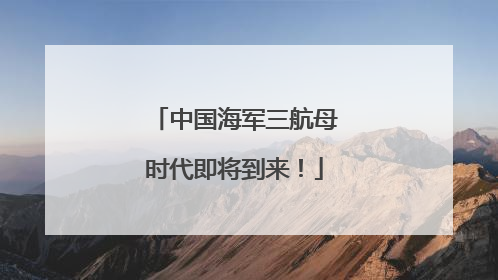 中国海军三航母时代即将到来！