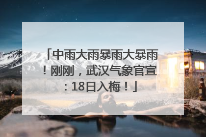 中雨大雨暴雨大暴雨！刚刚，武汉气象官宣：18日入梅！