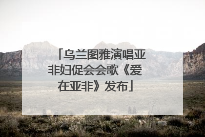 乌兰图雅演唱亚非妇促会会歌《爱在亚非》发布