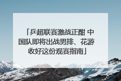 乒超联赛激战正酣 中国队即将出战男排、花游 收好这份观赛指南