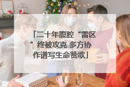 二十年腹腔“雷区”终被攻克 多方协作谱写生命赞歌