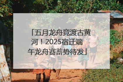 五月龙舟竞渡古黄河！2025宿迁端午龙舟赛蓄势待发