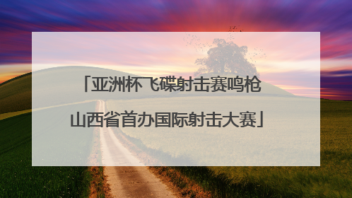 亚洲杯飞碟射击赛鸣枪 山西省首办国际射击大赛