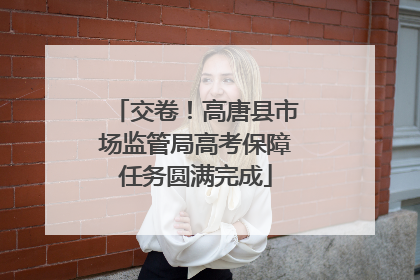 交卷！高唐县市场监管局高考保障任务圆满完成