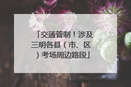 交通管制！涉及三明各县（市、区）考场周边路段