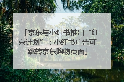 京东与小红书推出“红京计划”：小红书广告可跳转京东购物页面