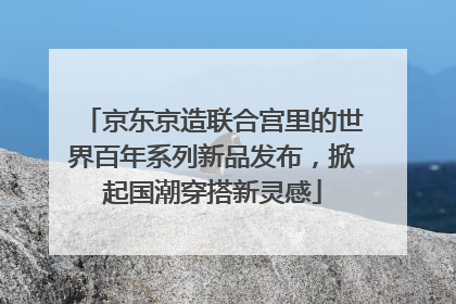 京东京造联合宫里的世界百年系列新品发布，掀起国潮穿搭新灵感