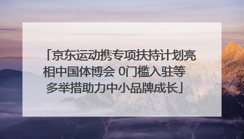 京东运动携专项扶持计划亮相中国体博会 0门槛入驻等多举措助力中小品牌成长