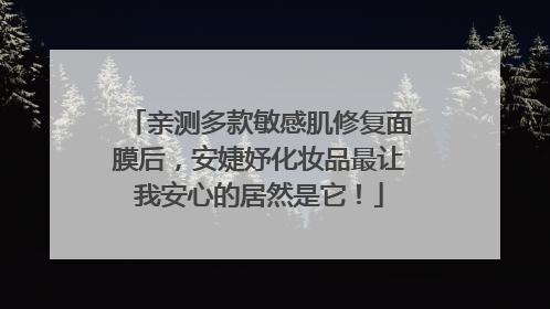 亲测多款敏感肌修复面膜后，安婕妤化妆品最让我安心的居然是它！