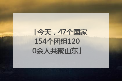 今天，47个国家154个团组1200余人共聚山东
