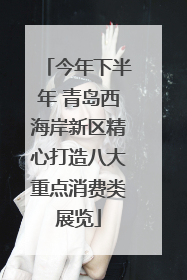 今年下半年 青岛西海岸新区精心打造八大重点消费类展览