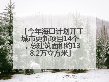 今年海口计划开工城市更新项目14个，总建筑面积约138.2万立方米