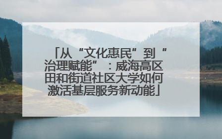 从“文化惠民”到“治理赋能”：威海高区田和街道社区大学如何激活基层服务新动能