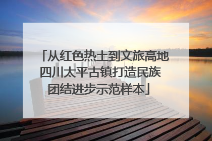 从红色热土到文旅高地 四川太平古镇打造民族团结进步示范样本