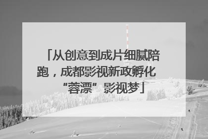 从创意到成片细腻陪跑，成都影视新政孵化“蓉漂”影视梦