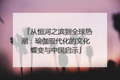 从恒河之滨到全球热潮：瑜伽现代化的文化蝶变与中国启示