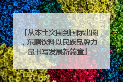 从本土突围到国际出圈，东鹏饮料以民族品牌力量书写发展新篇章