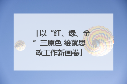 以“红、绿、金”三原色 绘就思政工作新画卷