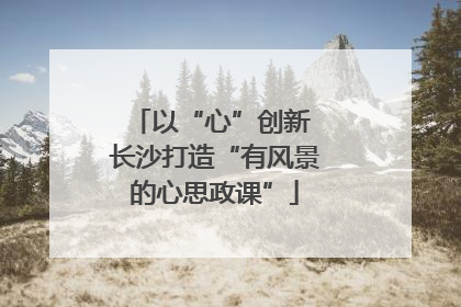 以“心”创新 长沙打造“有风景的心思政课”