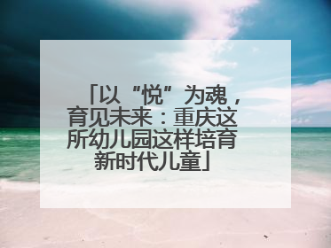以“悦”为魂，育见未来：重庆这所幼儿园这样培育新时代儿童