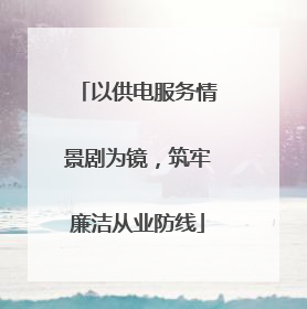 以供电服务情景剧为镜，筑牢廉洁从业防线