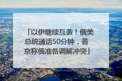 以伊继续互袭！俄美总统通话50分钟，普京称俄准备调解冲突