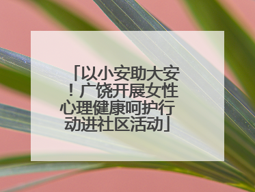 以小安助大安！广饶开展女性心理健康呵护行动进社区活动