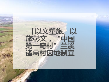 以文塑旅、以旅彰文，“中国第一奇村”兰溪诸葛村因地制宜激活千年文脉