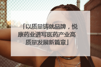 以质量铸就品牌，悦康药业谱写医药产业高质量发展新篇章