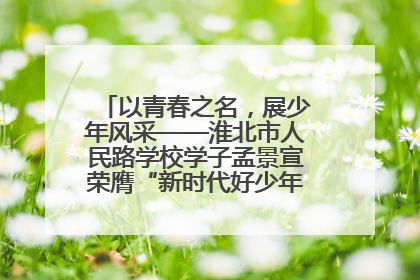 以青春之名，展少年风采——淮北市人民路学校学子孟景宣荣膺“新时代好少年”荣誉称号