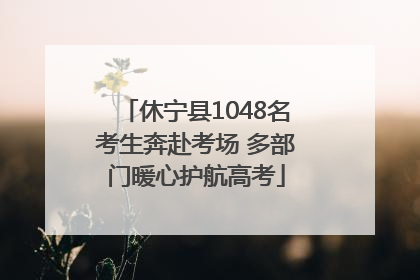 休宁县1048名考生奔赴考场 多部门暖心护航高考